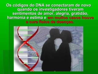 Os códigos do DNA se conectaram de novoOs códigos do DNA se conectaram de novo
quando os investigadores tiveramquando os investigadores tiveram
sentimentos de amor, alegria, gratidão,sentimentos de amor, alegria, gratidão,
harmonia e estima eharmonia e estima e em muitos casos houveem muitos casos houve
a cura física de doençasa cura física de doenças..
 