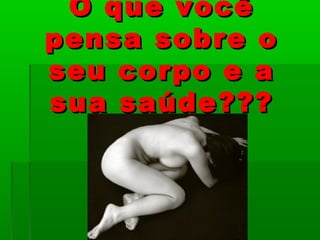 O que vocêO que você
pensa sobre opensa sobre o
seu corpo e aseu corpo e a
sua saúde???sua saúde???
 