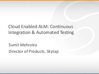 Cloud Enabled ALM: Continuous
Integration & Automated Testing
Sumit Mehrotra
Director of Products, Skytap
 