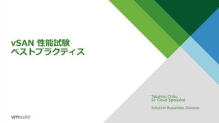vSAN 性能試験
ベストプラクティス
Takahiro Chiku
Sr. Cloud Specialist
Solution Bussiness Division
 