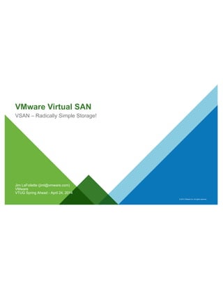 © 2014 VMware Inc. All rights reserved.
VMware Virtual SAN
VSAN – Radically Simple Storage!
Jim LaFollette (jiml@vmware.com)
VMware
VTUG Spring Ahead - April 24, 2014
 