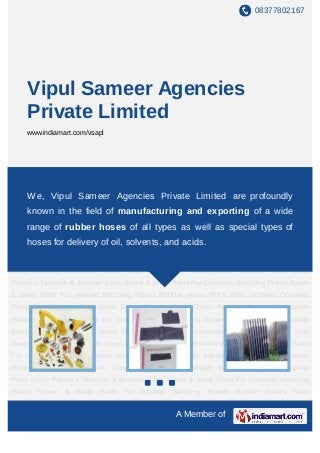 08377802167




    Vipul Sameer Agencies
    Private Limited
    www.indiamart.com/vsapl




Concrete Pump Parts Water Stop Seals Stone Crusher Parts Grout Packers Tamrock &
Boomer Parts Spare & Wear Parts For Concrete Batching Plants Spare & Wear Parts For
    We, Vipul Sameer Agencies Private Limited are profoundly
Asphalt Batching Plants Rubber Hoses Rock Bolts Victaulic Concrete Pump Parts Water
Stop known in the field Parts Grout Packers Tamrock & Boomer Parts Spare & Wear
      Seals Stone Crusher of manufacturing and exporting of a wide
Parts For Concrete Batching Plants Spare & Wear Parts For Asphalt Batching
    range of rubber hoses of all types as well as special types of
Plants Rubber Hoses Rock Bolts Victaulic Concrete Pump Parts Water Stop Seals Stone
    hoses for delivery of oil, solvents, and acids.
Crusher Parts Grout Packers Tamrock & Boomer Parts Spare & Wear Parts For Concrete
Batching Plants Spare & Wear Parts For Asphalt Batching Plants Rubber Hoses Rock
Bolts Victaulic Concrete Pump Parts Water Stop Seals Stone Crusher Parts Grout
Packers Tamrock & Boomer Parts Spare & Wear Parts For Concrete Batching Plants Spare
& Wear Parts For Asphalt Batching Plants Rubber Hoses Rock Bolts Victaulic Concrete
Pump Parts Water Stop Seals Stone Crusher Parts Grout Packers Tamrock & Boomer
Parts Spare & Wear Parts For Concrete Batching Plants Spare & Wear Parts For Asphalt
Batching Plants Rubber Hoses Rock Bolts Victaulic Concrete Pump Parts Water Stop
Seals Stone Crusher Parts Grout Packers Tamrock & Boomer Parts Spare & Wear Parts
For Concrete Batching Plants Spare & Wear Parts For Asphalt Batching Plants Rubber
Hoses Rock Bolts Victaulic Concrete Pump Parts Water Stop Seals Stone Crusher
Parts Grout Packers Tamrock & Boomer Parts Spare & Wear Parts For Concrete Batching
Plants Spare & Wear Parts For Asphalt Batching Plants Rubber Hoses Rock
Bolts Victaulic Concrete Pump Parts Water Stop Seals Stone Crusher Parts Grout
                                              A Member of
 