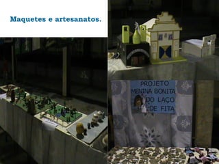 Maquetes e artesanatos.
 