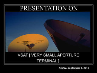 PRESENTATION ON
VSAT [ VERY SMALL APERTURE
TERMINAL ]
Friday, September 4, 2015
 