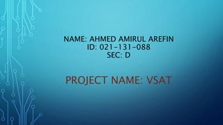 NAME: AHMED AMIRUL AREFIN
ID: 021-131-088
SEC: D
PROJECT NAME: VSAT
 