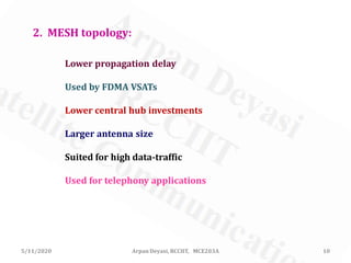 5/11/2020 Arpan Deyasi, RCCIIT, MCE203A 10
Used for telephony applications
2. MESH topology:
Lower propagation delay
Used by FDMA VSATs
Lower central hub investments
Larger antenna size
Suited for high data-traffic
 