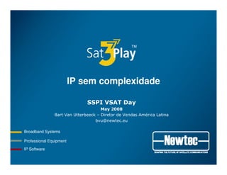 Professional Equipment
Broadband Systems
IP Software
IP sem complexidade
SSPI VSAT Day
May 2008
Bart Van Utterbeeck – Diretor de Vendas América Latina
bvu@newtec.eu
™
 