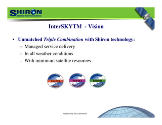 Proprietarily and confidential
InterSKYTM - Vision
• Unmatched Triple Combination with Shiron technology:
– Managed service delivery
– In all weather conditions
– With minimum satellite resources
 