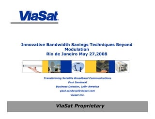 ViaSat Proprietary
Innovative Bandwidth Savings Techniques Beyond
Modulation
Rio de Janeiro May 27,2008
Transforming Satellite Broadband Communications
Paul Sandoval
Business Director, Latin America
paul.sandoval@viasat.com
Viasat Inc.
 