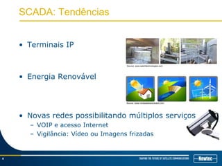 SCADA: Tendências
• Terminais IP
• Energia Renovável
• Novas redes possibilitando múltiplos serviços
– VOIP e acesso Internet
– Vigilância: Vídeo ou Imagens frizadas
4
Source: www.renewablesreviewed.com
Source: www.watchtechnologies.com
 