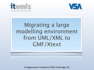 Migrating a large
modelling environment
  from UML/XML to
     GMF/Xtext



  Codegeneration Conference 2010, Cambridge, UK
 