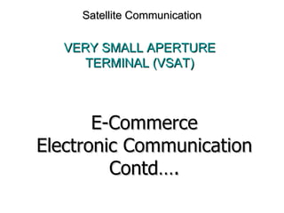 Satellite Communication VERY SMALL APERTURE TERMINAL (VSAT) E-Commerce Electronic Communication Contd…. 
