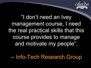 “ I don’t need an Ivey management course, I need the real practical skills that this course provides to manage and motivate my people”. -- Info-Tech Research Group 