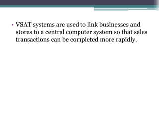 • VSAT systems are used to link businesses and
stores to a central computer system so that sales
transactions can be completed more rapidly.
 