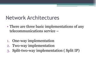Network Architectures
• There are three basic implementations of any
telecommunications service –
1. One-way implementation
2. Two-way implementation
3. Split-two-way implementation ( Split IP)