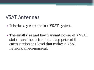 VSAT Antennas
• It is the key element in a VSAT system.
• The small size and low transmit power of a VSAT
station are the factors that keep price of the
earth station at a level that makes a VSAT
network an economical.