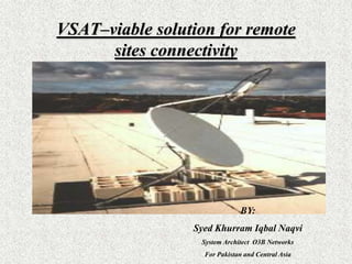 VSAT–viable solution for remote sites connectivity BY: Syed Khurram Iqbal Naqvi System Architect  O3B Networks For Pakistan and Central Asia 