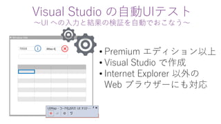 Visual Studio の自動UIテスト
～UI への入力と結果の検証を自動でおこなう～
Window title
73533 Altea 4|
• Premium エディション以上
• Visual Studio で作成
• Internet Explorer 以外の
Web ブラウザーにも対応
 