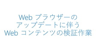 Web ブラウザーの
アップデートに伴う
Web コンテンツの検証作業
 