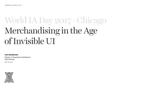World IA Day 2017 - Chicago
Merchandising in the Age  
of Invisible UI
ARA BERBERIAN
Director of Experience Architecture

VSA Partners
Feb. 18, 2017
PRESENTED TO WORLD IA DAY
 