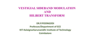 VESTIGIAL SIDEBAND MODULATION
AND
HILBERT TRANSFORM
DR.P.POONGODI
Professor/Department of ECE
KIT-Kalaignarkarunanidhi Institute of Technology
Coimbatore
 