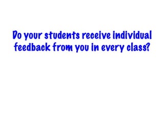 Do your students receive individual
feedback from you in every class?
 