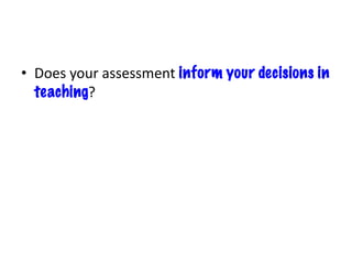 • Does your assessment inform your decisions in
teaching?
 