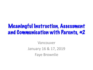 Meaningful Instruction, Assessment
and Communication with Parents, #2
Vancouver
January 16 & 17, 2019
Faye Brownlie
 