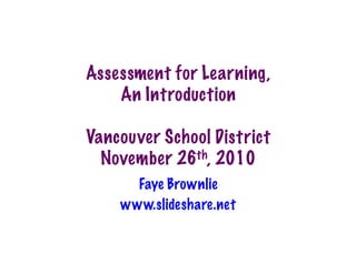 Assessment for Learning,
An Introduction
Vancouver School District
November 26th, 2010
Faye Brownlie
www.slideshare.net
 