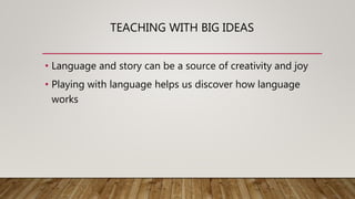 TEACHING WITH BIG IDEAS
• Language and story can be a source of creativity and joy
• Playing with language helps us discover how language
works
 