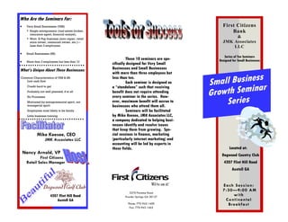Who Are the Seminars For:
•    Very Small Businesses (VSB)                                                              First Citizens
     ∗ Single entrepreneur (real estate broker,                                                   Bank
        insurance agent, financial analyst),
     ∗ Mom & Pop business (auto repair, retail
                                                                                                   &
        store owner, restaurant owner, etc.)—                                                 JMK Associates
        Less than 3 employees                                                                     LLC
•    Small Businesses (SB)
                                                                                                Series of Ten Seminars
                                                           These 10 seminars are spe-       Designed for Small Businesses
•    More than 3 employees but less than 10
                                                  cifically designed for Very Small
What’s Unique About These Businesses:             Businesses and Small Businesses
                                                  with more than three employees but
                                                                                                       s
                                                                                          Small Busines r
Common Characteristics of VSB & SB:               less than ten.
   Low cash flow
                                                           Each seminar is designed as

                                                                                           rowth Semina
      Credit hard to get                          a “standalone” such that receiving
      Probably not well planned, if at all        benefit does not require attending
                                                  every seminar in the series. How-       G
                                                                                              Series
      No Processes
      Motivated by entrepreneurial spirit, not    ever, maximum benefit will accrue to
      managerial spirit                           businesses who attend them all.
      Employees most likely to be family                   Seminars will be facilitated
      Little business training                    by Mike Keesee, JMK Associates LLC,
                                                  a company dedicated to helping busi-
                                                  nesses identify and resolve issues
                                                  that keep them from growing. Spe-
             Mike Keesee, CEO                     cial sessions in finance, marketing
                   JMK Associates LLC             (particularly internet marketing) and
                                                  accounting will be led by experts in
                                                  these fields.                                    Located at:
    Nancy Arnold, VP                                                                         Dogwood Country Club
             First Citizens
     Retail Sales Manager                                                                      4207 Flint Hill Road
                                                                                                     Austell GA


                                                                                              E a ch S e s s i o n:
                                                                                              7: 30 —9 : 0 0 A M
                                                            3270 Florence Road
                        4207 Flint Hill Road             Powder Springs GA 30127
                                                                                                     with
                            Austell GA                                                         C o nt i n e n t a l
                                                           Phone: 770-943-1400                   B r e a k fa s t
                                                            Fax: 770-943-1465
 