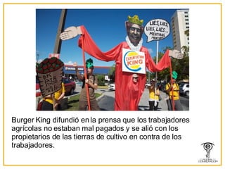 Burger King difundió en la prensa que los trabajadores agrícolas no estaban mal pagados y se alió con los propietarios de las tierras de cultivo en contra de los trabajadores. 