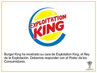 Burger King ha mostrado su cara de Explotation King, el Rey de la Explotación. Debemos responder con el Poder de los Consumidores. 