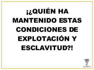 ¡¿QUIÉN HA MANTENIDO ESTAS CONDICIONES DE EXPLOTACIÓN Y ESCLAVITUD?! 