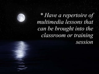 * Have a repertoire of multimedia lessons that can be brought into the classroom or training session 