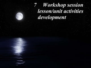 7 Workshop session lesson/unit activities development  