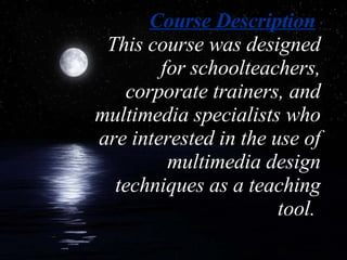 Course Description   This course was designed for schoolteachers, corporate trainers, and multimedia specialists who are interested in the use of multimedia design techniques as a teaching tool.  