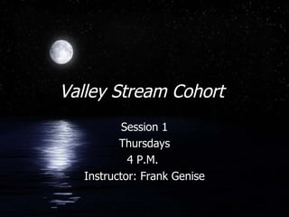 Valley Stream Cohort  Session 1 Thursdays 4 P.M.  Instructor: Frank Genise 