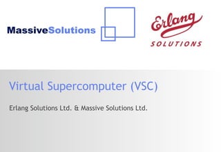 MassiveSolutions




Virtual Supercomputer (VSC)
Erlang Solutions Ltd. & Massive Solutions Ltd.
 