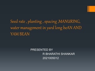 Seed rate , planting , spacing ,MANURING,
water management in yard long beAN AND
YAM BEAN
PRESENTED BY
R BHARATHI SHANKAR
2021005012
 