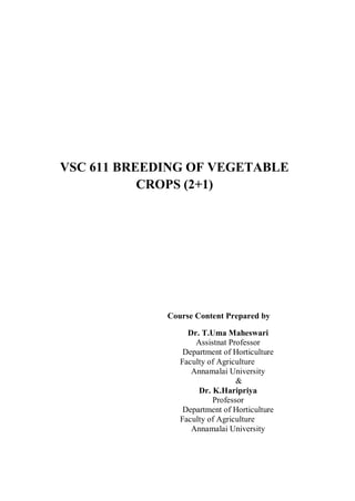 VSC 611 BREEDING OF VEGETABLE
CROPS (2+1)
Course Content Prepared by
Dr. T.Uma Maheswari
Assistnat Professor
Department of Horticulture
Faculty of Agriculture
Annamalai University
&
Dr. K.Haripriya
Professor
Department of Horticulture
Faculty of Agriculture
Annamalai University
 