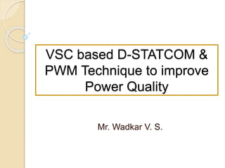 VSC based D-STATCOM &
PWM Technique to improve
Power Quality
Mr. Wadkar V. S.
 