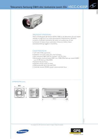 Telecamera Samsung D&N alta risoluzione zoom 32x                                                        VSCC-C4335P




                                                                                                                             VIDEO
                       SPECIFICHE FUNZIONALI
                       VSCC-C4335P, grazie alle funzioni WDR e N&D, è una telecamera che può essere
                       utilizzata in luoghi bui e con scarsa illuminazione. Il bilanciamento del bianco
                       consente un'ottimale rendimento del colore con qualsiasi tipo di luce.
                       La funzione di messa a fuoco automatica rintraccia e mette a fuoco
                       automaticamente gli oggetti in movimento.



                       CARATTERISTICHE
                       • 1/4" 410K /470K pixel CCD
                       • Obiettivo con zoom ottico 32x (16x D-Zoom)
                       • Alta risoluzione N&D: 540 TVL (colore) / 570 TVL (b/n)
                       • Illuminazione minima di scena: 0,001 Lux (15IRE, 256x Sens-up, colore) 0,0001
                         Lux (15 IRE Sens-up 256x B/W)
                       • Funzione full auto focus
                       • Maschera privacy zone (16 aree)
                       • Multi-protocollo (più di 8) multi-OSD
                       • Controllo remoto (RS485), power zoom/controllo focus




 DIMENSIONI (mm)
                                                                                                                11-06-2010




                   © Copyright 2010, GPS Standard SpA | Subject to changes in design and availability
 