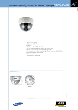 Mini Dome Samsung DSP W V da interno Day&Night VSCD-2060EP




                                                                                                                    VIDEO
                      CARATTERISTICHE
                      • CCD Super HAD 1/3”
                      • DSP W-V
                      • Obiettivo varifocale 2.4x (2.5~6 mm)
                      • SSNRIII: riduzione digitale del rumore con filtro 3D+2D
                      • Alta risoluzione con 600 linee colore / 700 linee B/N
                      • Illuminazione minima di scena 0,15Lux @F1.2 (colore, Sens up Off), 0,0003Lux
                      • Programmazione via cavo coassiale
                      • Motion Detection
                      • Alimentazione: 12Vdc/24Vac




DIMENSIONI (mm)
                                                                                                       10-05-2011




                  © Copyright 2011, GPS Standard SpA | Subject to changes in design and availability
 