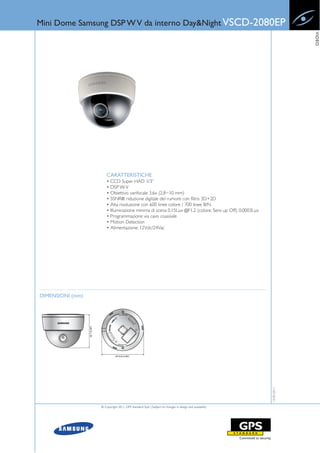 Mini Dome Samsung DSP W V da interno Day&Night VSCD-2080EP




                                                                                                                    VIDEO
                      CARATTERISTICHE
                      • CCD Super HAD 1/3”
                      • DSP W-V
                      • Obiettivo varifocale 3.6x (2.8~10 mm)
                      • SSNRIII: riduzione digitale del rumore con filtro 3D+2D
                      • Alta risoluzione con 600 linee colore / 700 linee B/N
                      • Illuminazione minima di scena 0,15Lux @F1.2 (colore, Sens up Off), 0,0003Lux
                      • Programmazione via cavo coassiale
                      • Motion Detection
                      • Alimentazione: 12Vdc/24Vac




DIMENSIONI (mm)
                                                                                                       13-05-2011




                  © Copyright 2011, GPS Standard SpA | Subject to changes in design and availability
 