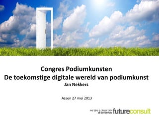 Congres Podiumkunsten
De toekomstige digitale wereld van podiumkunst
Jan Nekkers
Assen 27 mei 2013
 