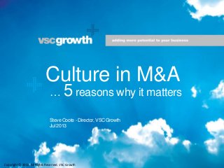Culture in M&A
Steve Coote - Director, VSC Growth
Jul 2013
Copyright © 2013. All Rights Reserved. VSC Growth
… 5 reasons why it matters
 