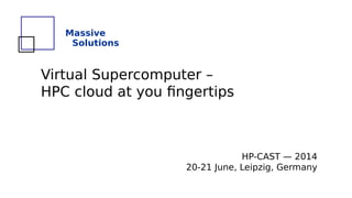 Virtual Supercomputer –
HPC cloud at you fingertips
Massive
Solutions
HP-CAST — 2014
20-21 June, Leipzig, Germany
 