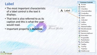 • The most important characteristic
of a label control is the text it
displays.
• That text is also referred to as its
caption and this is what the user
would read.
• Important property is AutoSize.
 