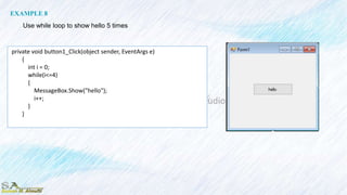 private void button1_Click(object sender, EventArgs e)
{
int i = 0;
while(i<=4)
{
MessageBox.Show("hello");
i++;
}
}
EXAMPLE 8
Use while loop to show hello 5 times
 